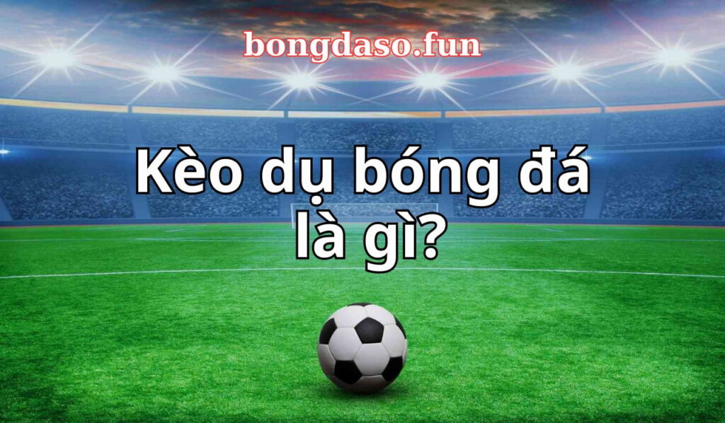 kèo dụ trong bóng đá số, bóng đá trực tuyến nhà cái đưa ra là thể loại kèo như thế nào, hãy cùng tìm hiểu nhé