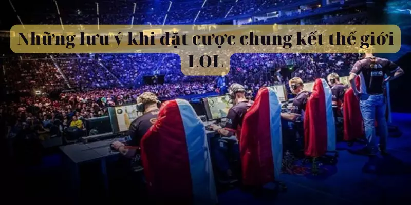 Những lưu ý khi đặt cược chung kết thế giới LOL