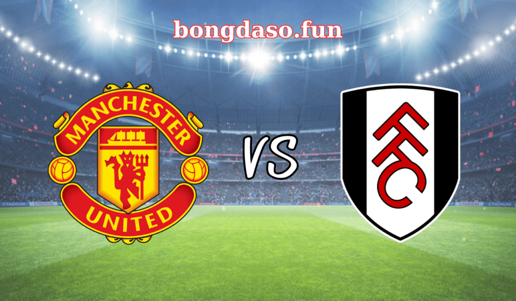 Nhận định Manchester United – Fulham 22h30 ngày 28/5