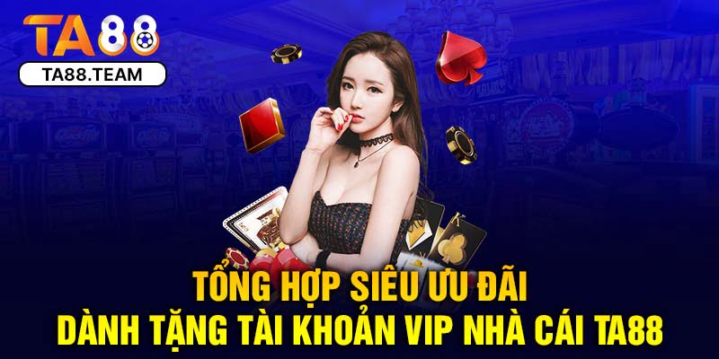 Tổng hợp siêu ưu đãi dành tặng tài khoản VIP nhà cái TA88