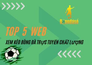 Top 5 địa chỉ xem kèo bóng đá trực tuyến chất lượng hiện nay