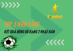 Top 5 nền tảng cung cấp kết quả bóng đá hạng 2 Nhật Bản nhanh