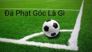 Tìm hiểu về đá phạt góc là gì?