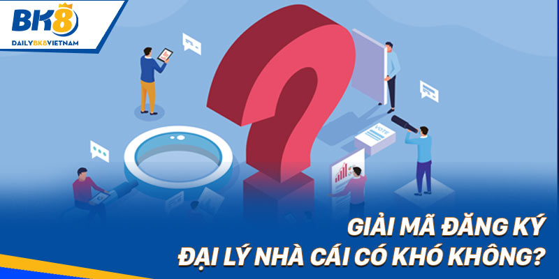 Giải mã đăng ký đại lý nhà cái có khó không?