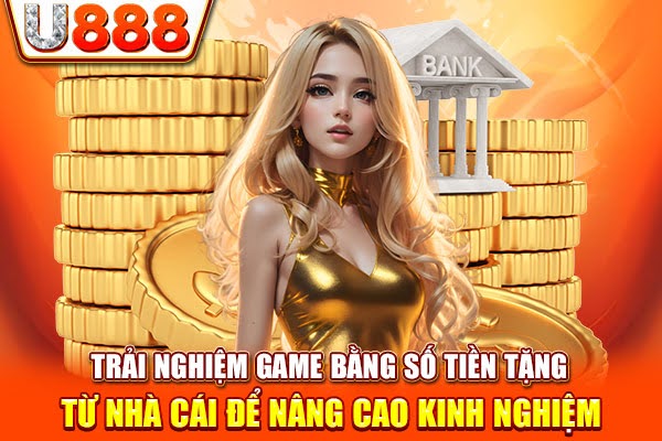 Trải nghiệm game bằng số tiền tặng từ nhà cái để nâng cao kinh nghiệm